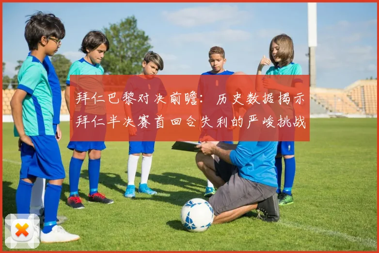 拜仁巴黎对决前瞻：历史数据揭示拜仁半决赛首回合失利的严峻挑战