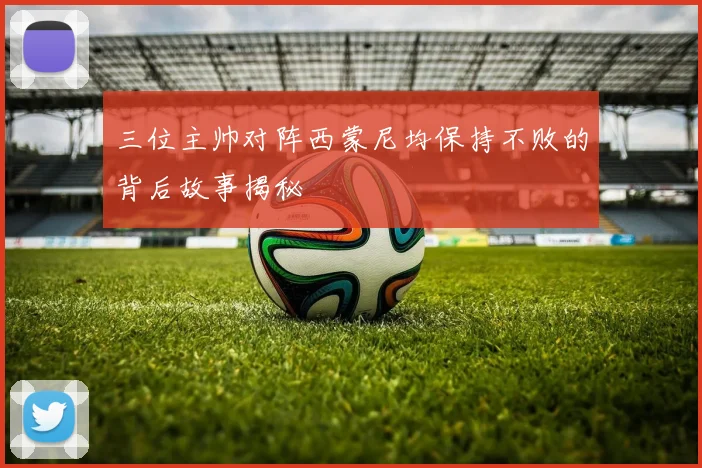 三位主帅对阵西蒙尼均保持不败的背后故事揭秘