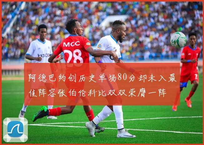 阿德巴约创历史单场80分却未入最佳阵容张伯伦科比双双荣膺一阵