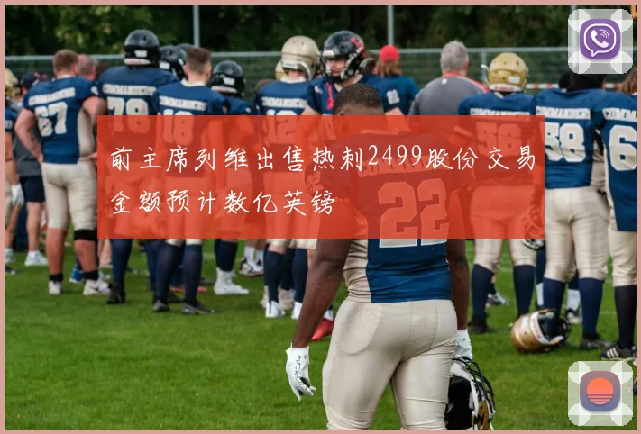 前主席列维出售热刺2499股份交易金额预计数亿英镑
