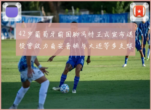 42岁葡萄牙前国脚冯特正式宣布退役曾效力南安普顿与大连等多支球队