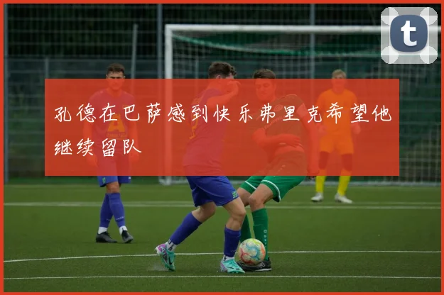 孔德在巴萨感到快乐弗里克希望他继续留队