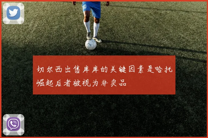 切尔西出售库库的关键因素是哈托崛起后者被视为非卖品