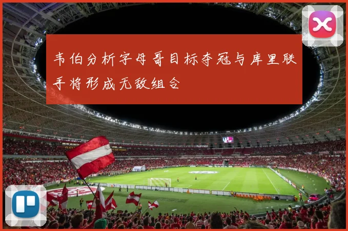 韦伯分析字母哥目标夺冠与库里联手将形成无敌组合