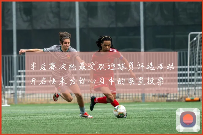 季后赛次轮最受欢迎球员评选活动开启快来为你心目中的明星投票