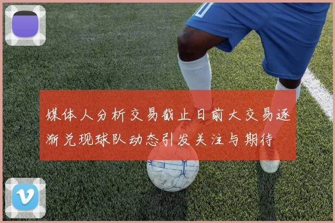 媒体人分析交易截止日前大交易逐渐兑现球队动态引发关注与期待
