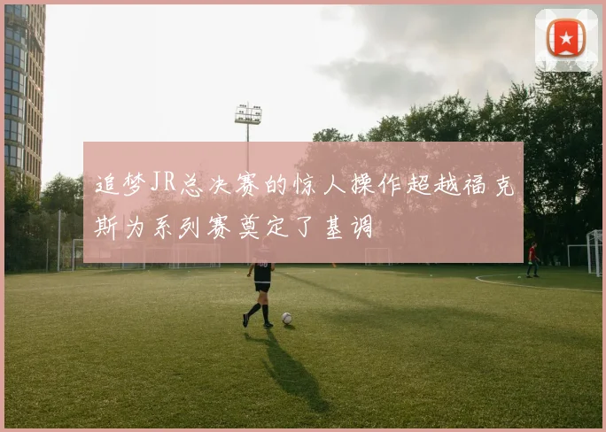 追梦JR总决赛的惊人操作超越福克斯为系列赛奠定了基调