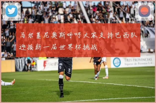 马尔基尼奥斯呼吁大家支持巴西队迎接新一届世界杯挑战