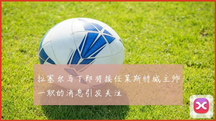 拉塞尔马丁即将接任莱斯特城主帅一职的消息引发关注
