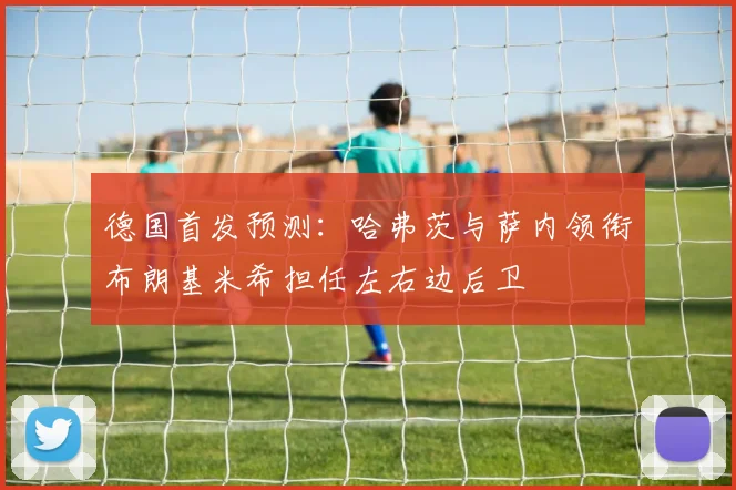 德国首发预测：哈弗茨与萨内领衔布朗基米希担任左右边后卫