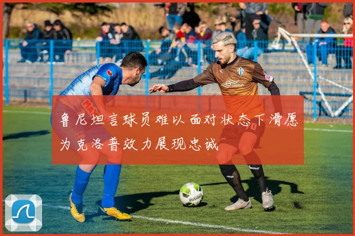 鲁尼坦言球员难以面对状态下滑愿为克洛普效力展现忠诚